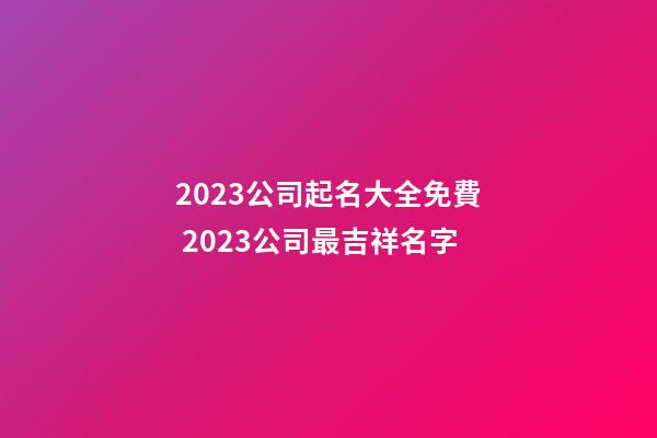 2023公司起名大全免費 2023公司最吉祥名字-第1張-公司起名-玄機派